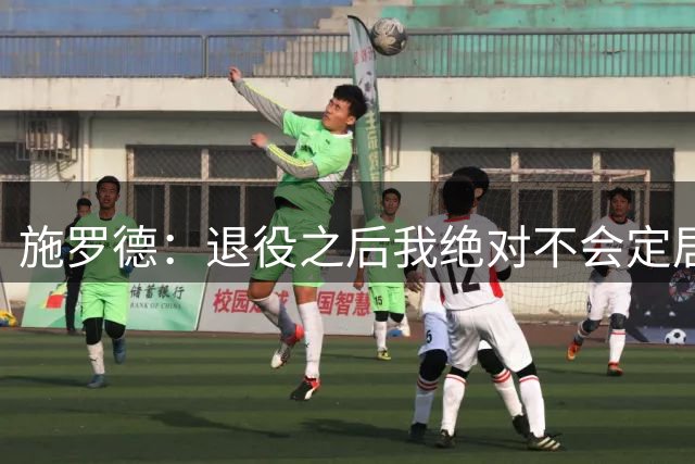 施罗德：退役之后我绝对不会定居美国 这里不适合我